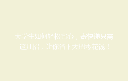 大学生如何轻松省心，寄快递只需这几招，让你省下大把零花钱！