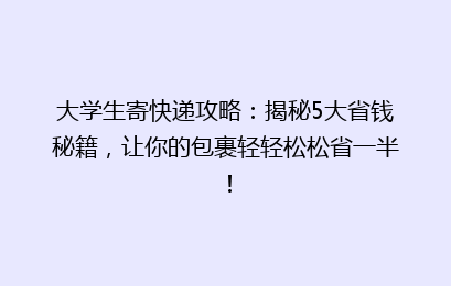 大学生寄快递攻略：揭秘5大省钱秘籍，让你的包裹轻轻松松省一半！