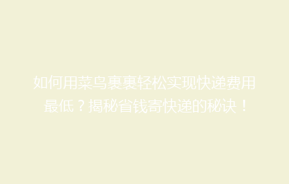 如何用菜鸟裹裹轻松实现快递费用最低？揭秘省钱寄快递的秘诀！