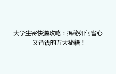 大学生寄快递攻略：揭秘如何省心又省钱的五大秘籍！