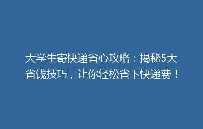 大学生寄快递省心攻略：揭秘5大省钱技巧，让你轻松省下快递费！