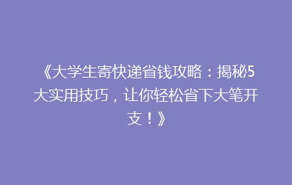 《大学生寄快递省钱攻略：揭秘5大实用技巧，让你轻松省下大笔开支！》
