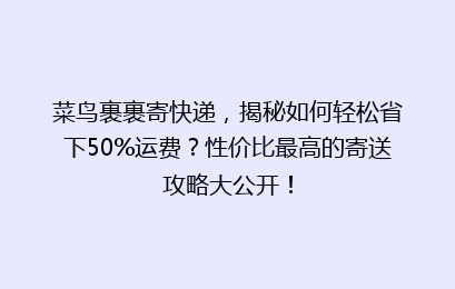 菜鸟裹裹寄快递，揭秘如何轻松省下50%运费？性价比最高的寄送攻略大公开！