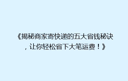 《揭秘商家寄快递的五大省钱秘诀，让你轻松省下大笔运费！》