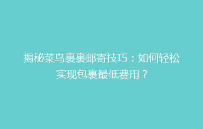 揭秘菜鸟裹裹邮寄技巧:如何轻松实现包裹最低费用?
