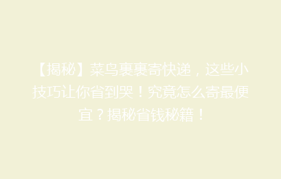 【揭秘】菜鸟裹裹寄快递，这些小技巧让你省到哭！究竟怎么寄最便宜？揭秘省钱秘籍！