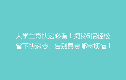 大学生寄快递必看！揭秘5招轻松省下快递费，告别昂贵邮寄烦恼！