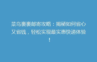 菜鸟裹裹邮寄攻略：揭秘如何省心又省钱，轻松实现最实惠快递体验！