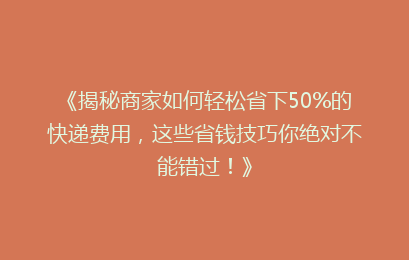 《揭秘商家如何轻松省下50%的快递费用，这些省钱技巧你绝对不能错过！》