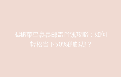 揭秘菜鸟裹裹邮寄省钱攻略：如何轻松省下50%的邮费？