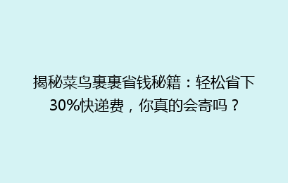 揭秘菜鸟裹裹省钱秘籍：轻松省下30%快递费，你真的会寄吗？
