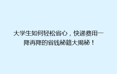 大学生如何轻松省心,快递费用一降再降的省钱秘籍大揭秘!