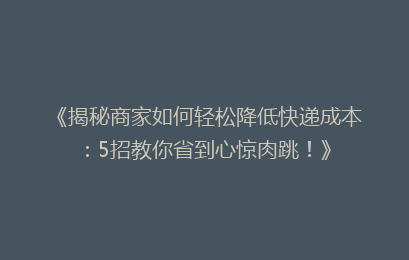 《揭秘商家如何轻松降低快递成本：5招教你省到心惊肉跳！》