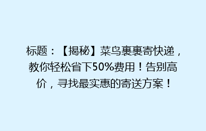 标题：【揭秘】菜鸟裹裹寄快递，教你轻松省下50%费用！告别高价，寻找最实惠的寄送方案！