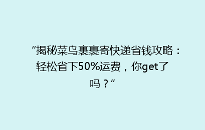 “揭秘菜鸟裹裹寄快递省钱攻略：轻松省下50%运费，你get了吗？”
