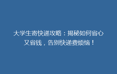 大学生寄快递攻略：揭秘如何省心又省钱，告别快递费烦恼！