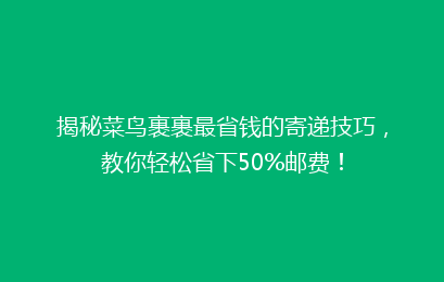 揭秘菜鸟裹裹最省钱的寄递技巧，教你轻松省下50%邮费！
