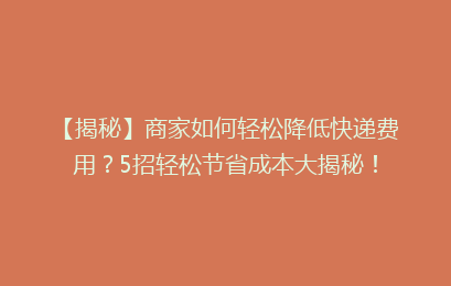 【揭秘】商家如何轻松降低快递费用？5招轻松节省成本大揭秘！