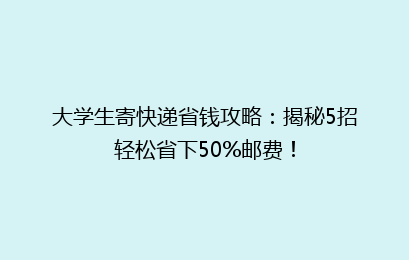 大学生寄快递省钱攻略:揭秘5招轻松省下50%邮费!