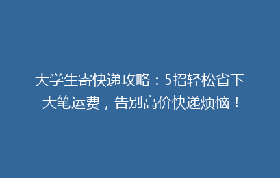 大学生寄快递攻略：5招轻松省下大笔运费，告别高价快递烦恼！