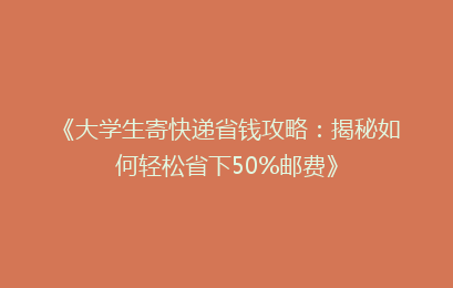 《大学生寄快递省钱攻略：揭秘如何轻松省下50%邮费》