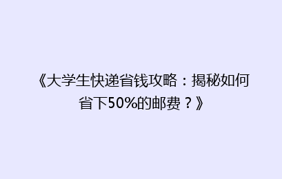 《大学生快递省钱攻略：揭秘如何省下50%的邮费？》