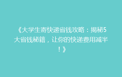 《大学生寄快递省钱攻略：揭秘5大省钱秘籍，让你的快递费用减半！》