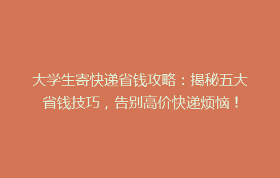 大学生寄快递省钱攻略：揭秘五大省钱技巧，告别高价快递烦恼！