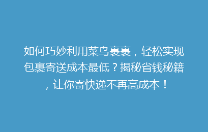 如何巧妙利用菜鸟裹裹，轻松实现包裹寄送成本最低？揭秘省钱秘籍，让你寄快递不再高成本！