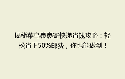 揭秘菜鸟裹裹寄快递省钱攻略：轻松省下50%邮费，你也能做到！