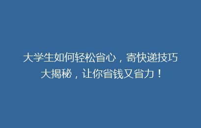 大学生如何轻松省心，寄快递技巧大揭秘，让你省钱又省力！