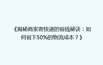 《揭秘商家寄快递的省钱秘诀：如何省下50%的物流成本？》