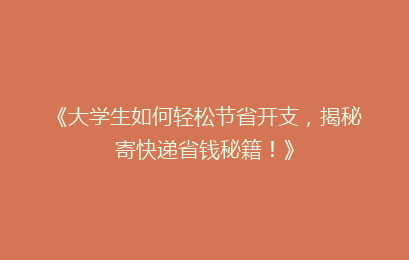 《大学生如何轻松节省开支，揭秘寄快递省钱秘籍！》
