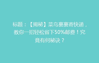 标题：【揭秘】菜鸟裹裹寄快递，教你一招轻松省下50%邮费！究竟有何秘诀？