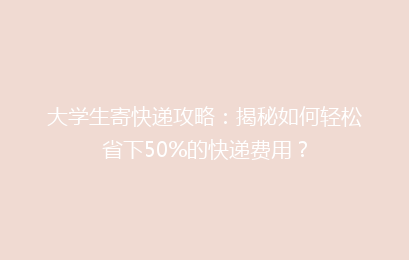 大学生寄快递攻略：揭秘如何轻松省下50%的快递费用？