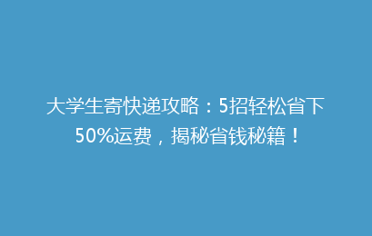 大学生寄快递攻略：5招轻松省下50%运费，揭秘省钱秘籍！