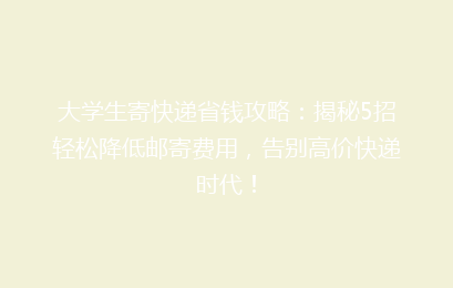 大学生寄快递省钱攻略：揭秘5招轻松降低邮寄费用，告别高价快递时代！