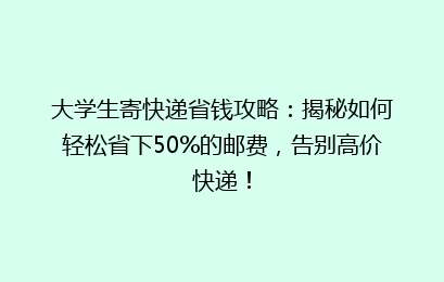 大学生寄快递省钱攻略:揭秘如何轻松省下50%的邮费,告别高价快递!