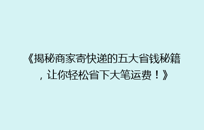 《揭秘商家寄快递的五大省钱秘籍，让你轻松省下大笔运费！》