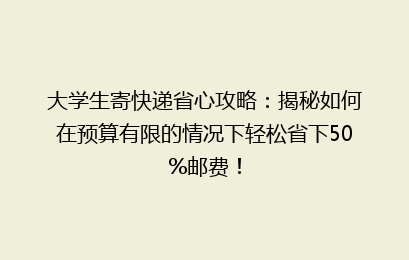 大学生寄快递省心攻略：揭秘如何在预算有限的情况下轻松省下50%邮费！