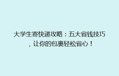 大学生寄快递攻略:五大省钱技巧,让你的包裹轻松省心!
