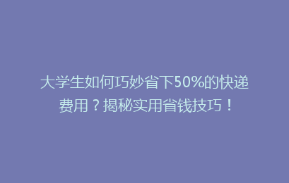 大学生如何巧妙省下50%的快递费用？揭秘实用省钱技巧！