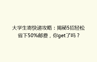 大学生寄快递攻略:揭秘5招轻松省下50%邮费,你get了吗?