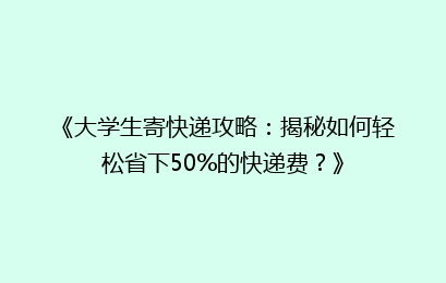 《大学生寄快递攻略：揭秘如何轻松省下50%的快递费？》