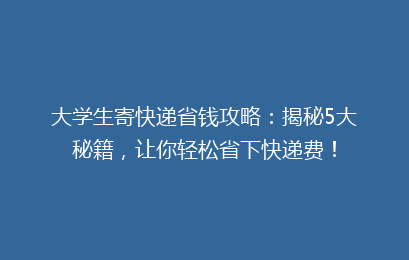 大学生寄快递省钱攻略：揭秘5大秘籍，让你轻松省下快递费！