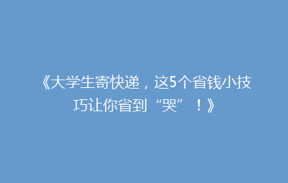 《大学生寄快递，这5个省钱小技巧让你省到“哭”！》