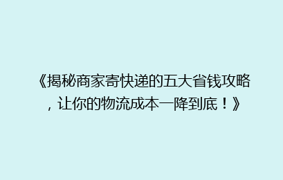 《揭秘商家寄快递的五大省钱攻略,让你的物流成本一降到底!》