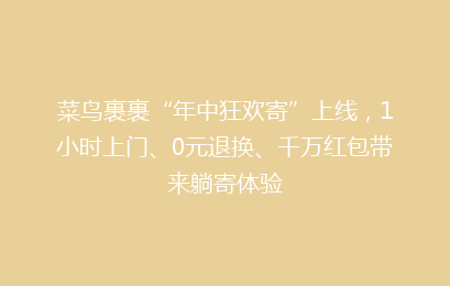 菜鸟裹裹“年中狂欢寄”上线，1小时上门、0元退换、千万红包带来躺寄体验