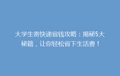 大学生寄快递省钱攻略：揭秘5大秘籍，让你轻松省下生活费！