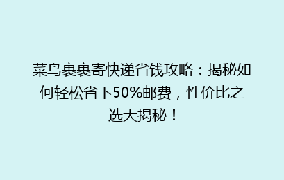 菜鸟裹裹寄快递省钱攻略：揭秘如何轻松省下50%邮费，性价比之选大揭秘！